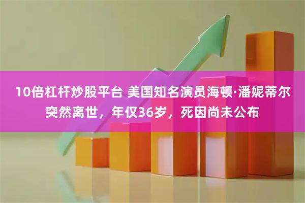 10倍杠杆炒股平台 美国知名演员海顿·潘妮蒂尔突然离世，年仅36岁，死因尚未公布