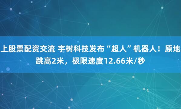 上股票配资交流 宇树科技发布“超人”机器人！原地跳高2米，极限速度12.66米/秒